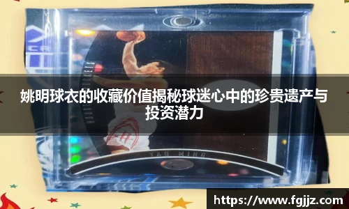 姚明球衣的收藏价值揭秘球迷心中的珍贵遗产与投资潜力
