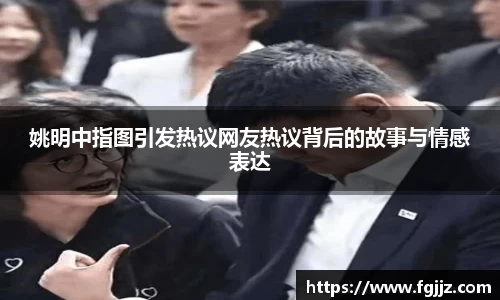 姚明中指图引发热议网友热议背后的故事与情感表达