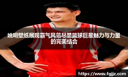 姚明壁纸展现霸气风范尽显篮球巨星魅力与力量的完美结合