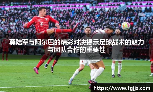 莫陆军与阿尔巴的精彩对决揭示足球战术的魅力与团队合作的重要性